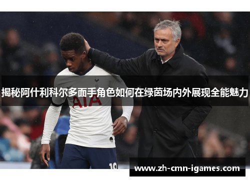 揭秘阿什利科尔多面手角色如何在绿茵场内外展现全能魅力