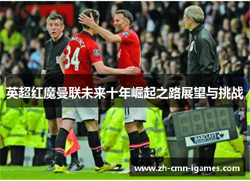 英超红魔曼联未来十年崛起之路展望与挑战