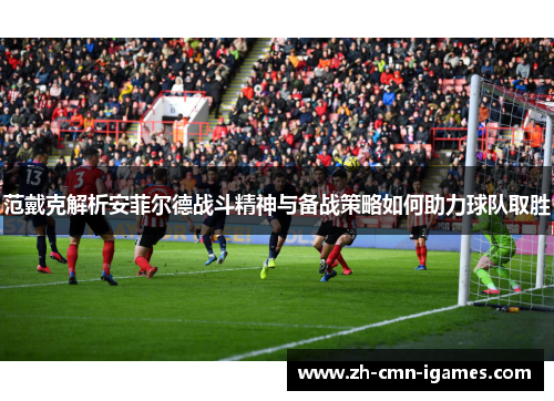 范戴克解析安菲尔德战斗精神与备战策略如何助力球队取胜