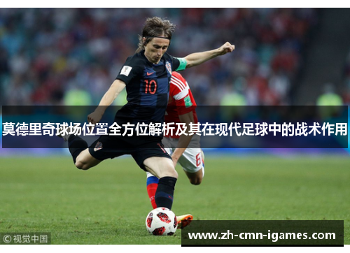 莫德里奇球场位置全方位解析及其在现代足球中的战术作用
