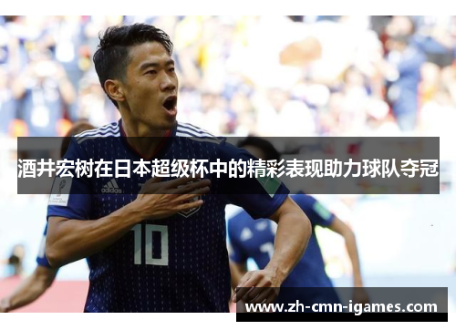 酒井宏树在日本超级杯中的精彩表现助力球队夺冠