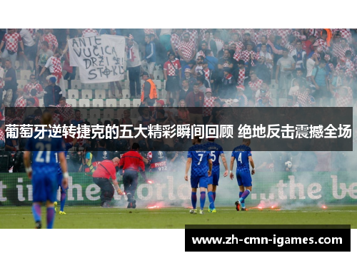 葡萄牙逆转捷克的五大精彩瞬间回顾 绝地反击震撼全场