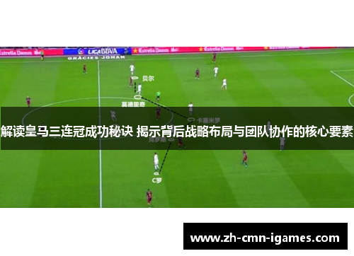 解读皇马三连冠成功秘诀 揭示背后战略布局与团队协作的核心要素