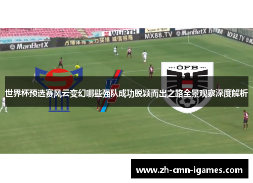 世界杯预选赛风云变幻哪些强队成功脱颖而出之路全景观察深度解析