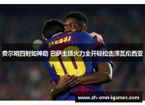 费尔明四射如神助 巴萨主场火力全开轻松击溃瓦伦西亚