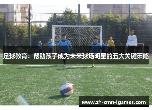 足球教育：帮助孩子成为未来球场明星的五大关键策略