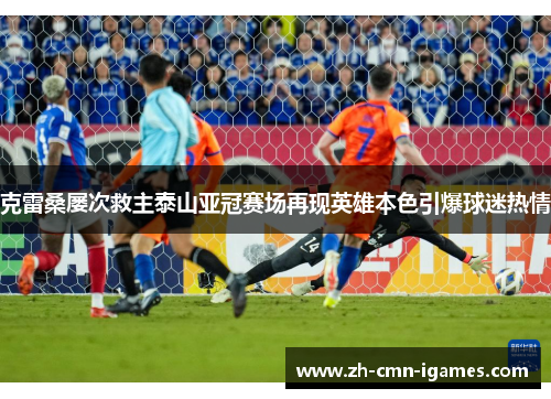 克雷桑屡次救主泰山亚冠赛场再现英雄本色引爆球迷热情