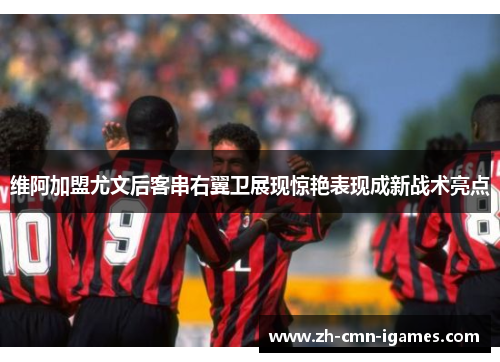 维阿加盟尤文后客串右翼卫展现惊艳表现成新战术亮点