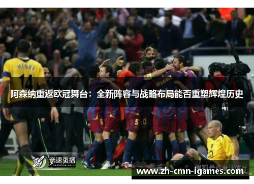 阿森纳重返欧冠舞台：全新阵容与战略布局能否重塑辉煌历史