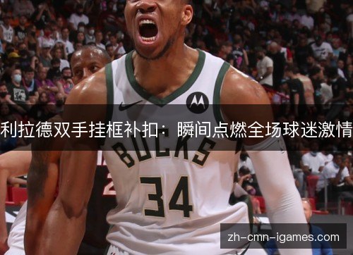 利拉德双手挂框补扣：瞬间点燃全场球迷激情